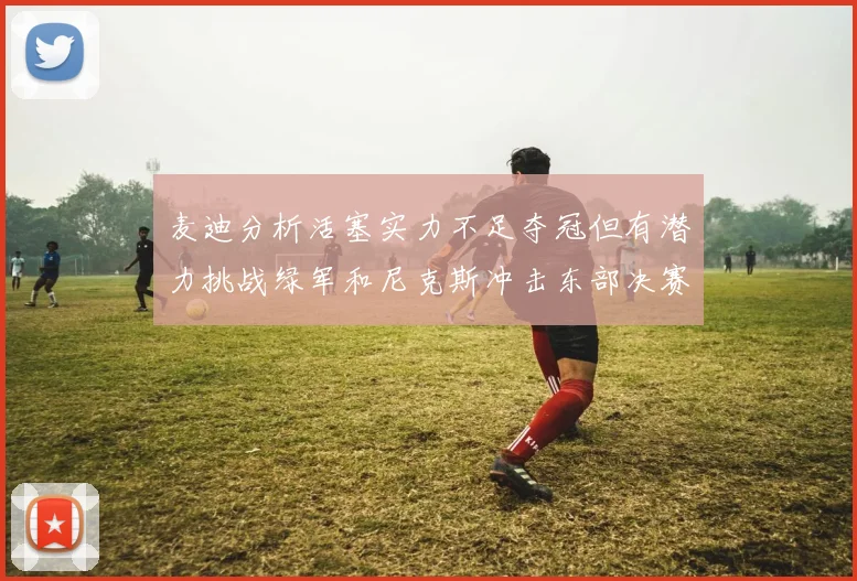 麦迪分析活塞实力不足夺冠但有潜力挑战绿军和尼克斯冲击东部决赛