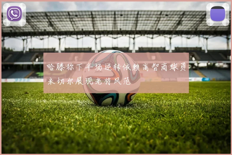 哈滕称下半场逆转依赖高智商球员米切尔展现老将风范