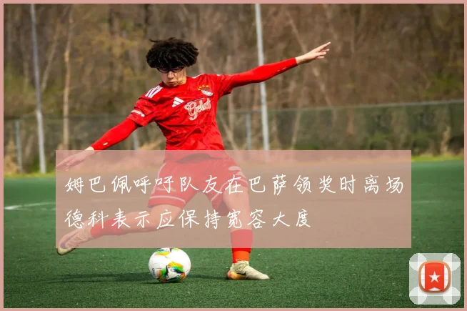 姆巴佩呼吁队友在巴萨领奖时离场德科表示应保持宽容大度