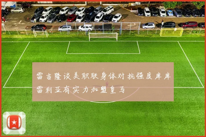 雷吉隆谈美职联身体对抗强度库库雷利亚有实力加盟皇马