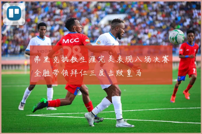 弗里克执教生涯完美表现八场决赛全胜带领拜仁三度击败皇马