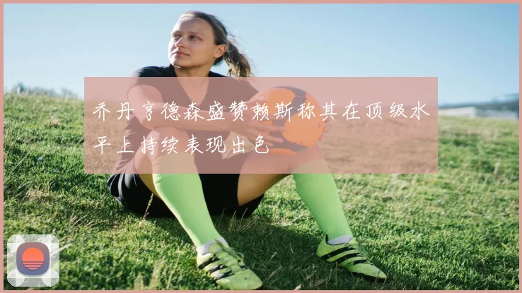 乔丹亨德森盛赞赖斯称其在顶级水平上持续表现出色