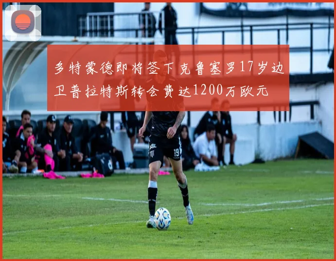 多特蒙德即将签下克鲁塞罗17岁边卫普拉特斯转会费达1200万欧元