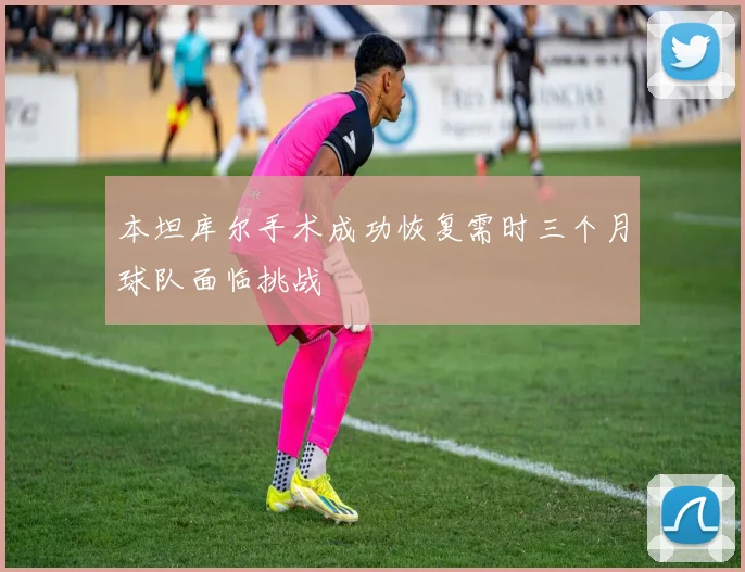 本坦库尔手术成功恢复需时三个月球队面临挑战
