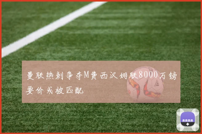 曼联热刺争夺M费西汉姆联8000万镑要价或被匹配