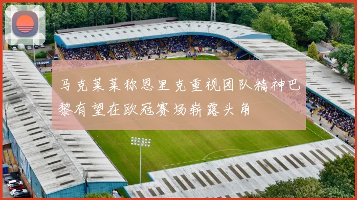 马克莱莱称恩里克重视团队精神巴黎有望在欧冠赛场崭露头角