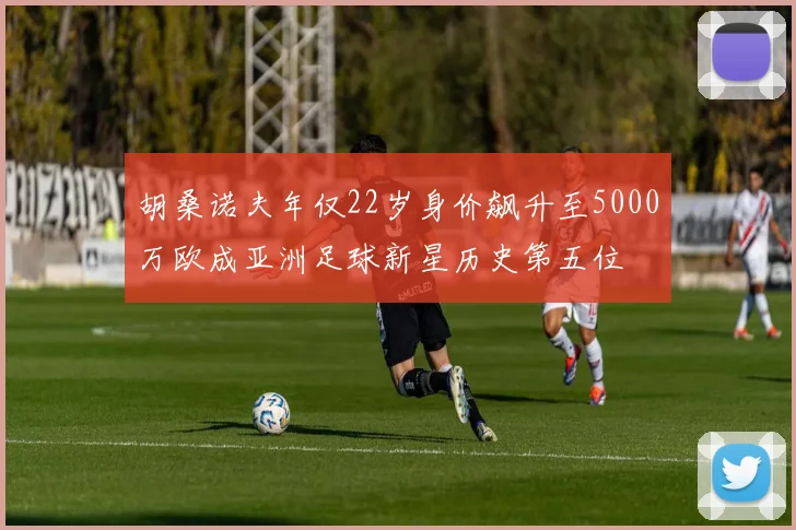 胡桑诺夫年仅22岁身价飙升至5000万欧成亚洲足球新星历史第五位