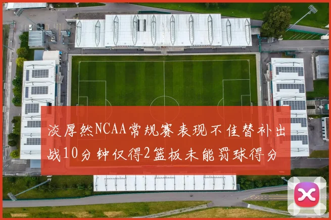 淡厚然NCAA常规赛表现不佳替补出战10分钟仅得2篮板未能罚球得分