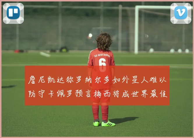 詹尼凯达称罗纳尔多如外星人难以防守卡佩罗预言梅西将成世界最佳