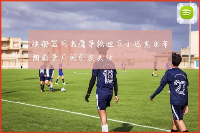 快船篮网老鹰争抢控卫小迈克尔布朗前景广阔引发关注