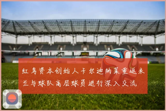 红鸟资本创始人卡尔迪纳莱重返米兰与球队高层球员进行深入交流