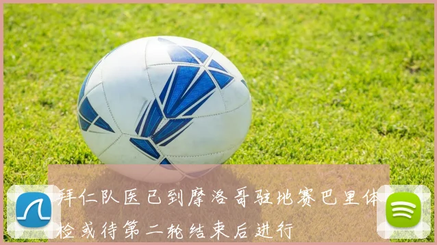 拜仁队医已到摩洛哥驻地赛巴里体检或待第二轮结束后进行