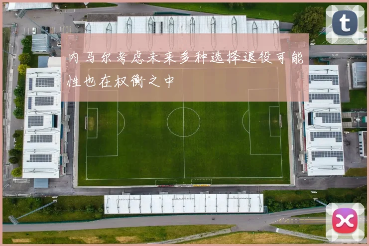 内马尔考虑未来多种选择退役可能性也在权衡之中
