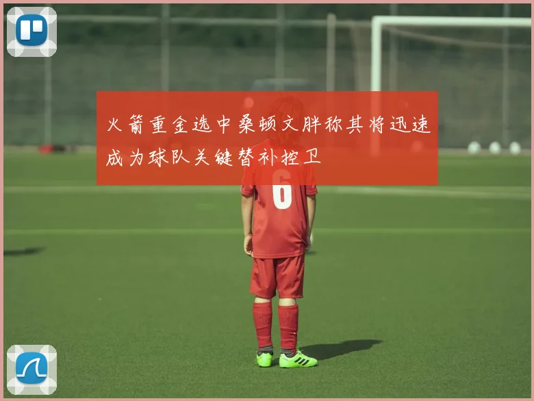 火箭重金选中桑顿文胖称其将迅速成为球队关键替补控卫