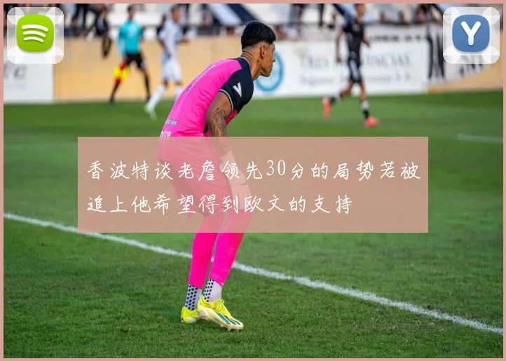 香波特谈老詹领先30分的局势若被追上他希望得到欧文的支持