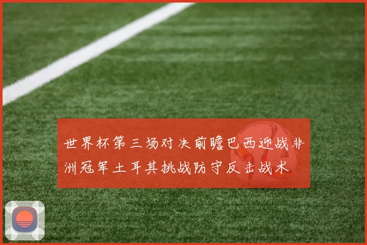 世界杯第三场对决前瞻巴西迎战非洲冠军土耳其挑战防守反击战术