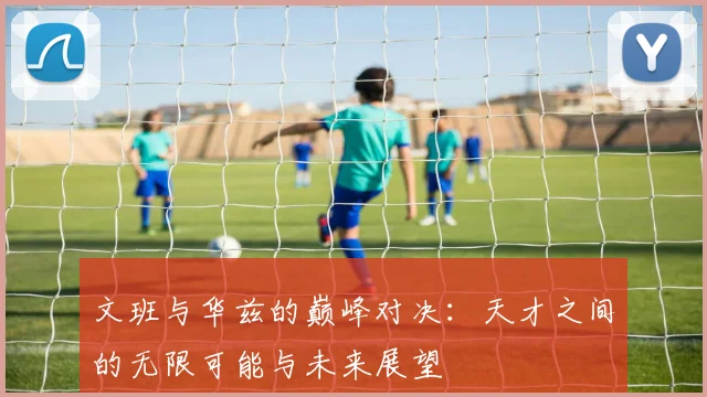 文班与华兹的巅峰对决：天才之间的无限可能与未来展望