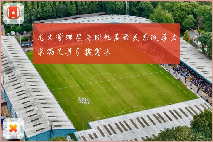 尤文管理层与斯帕莱蒂关系改善力求满足其引援需求