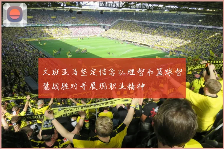 文班亚马坚定信念以理智和篮球智慧战胜对手展现职业精神