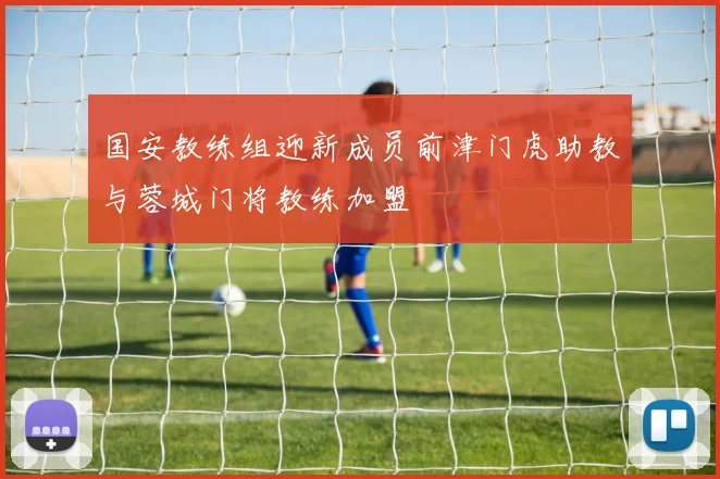 国安教练组迎新成员前津门虎助教与蓉城门将教练加盟