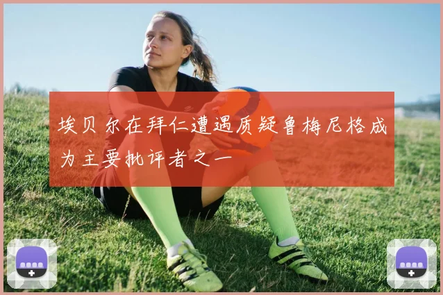 埃贝尔在拜仁遭遇质疑鲁梅尼格成为主要批评者之一
