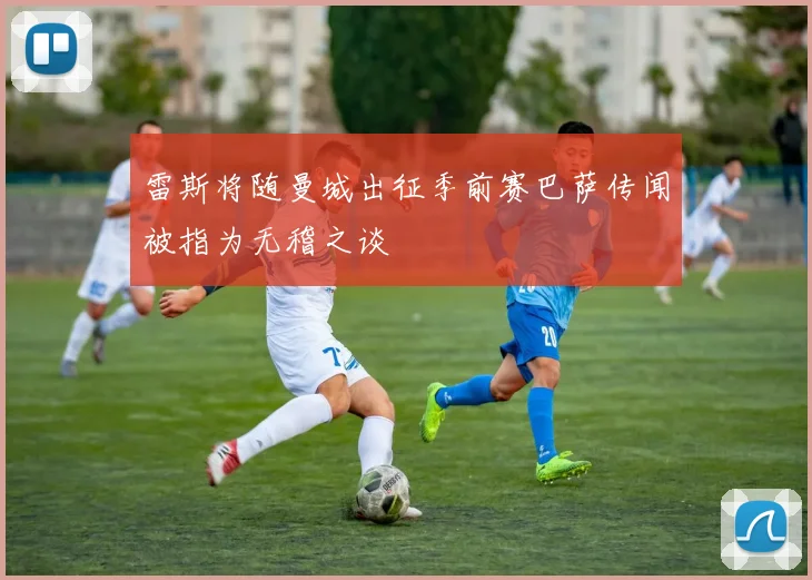 雷斯将随曼城出征季前赛巴萨传闻被指为无稽之谈