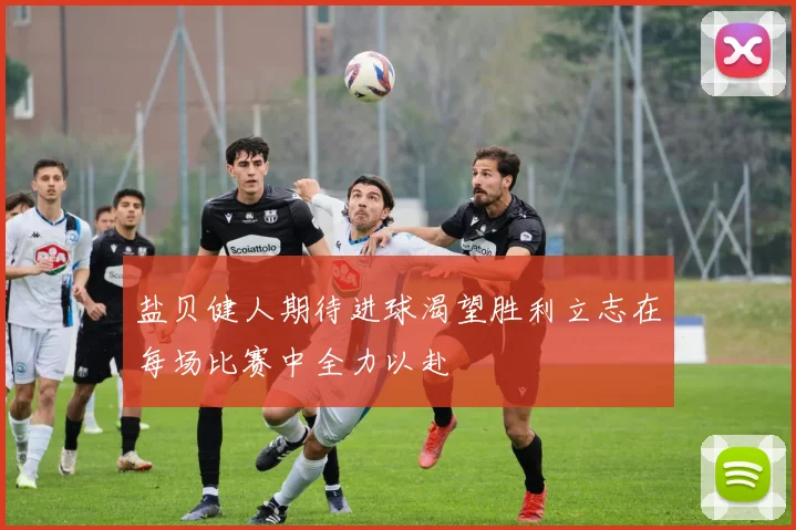 盐贝健人期待进球渴望胜利立志在每场比赛中全力以赴