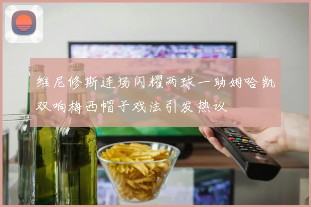 维尼修斯连场闪耀两球一助姆哈凯双响梅西帽子戏法引发热议