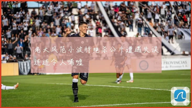 老大风范小波特绝杀公牛遭遇失误连连令人唏嘘