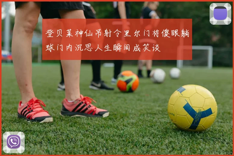 登贝莱神仙吊射令里尔门将傻眼躺球门内沉思人生瞬间成笑谈