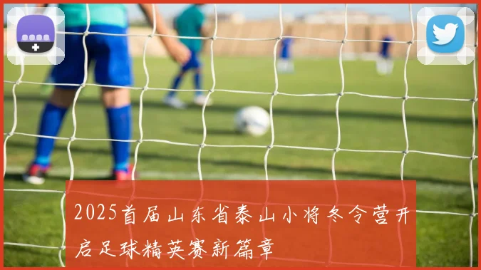 2025首届山东省泰山小将冬令营开启足球精英赛新篇章