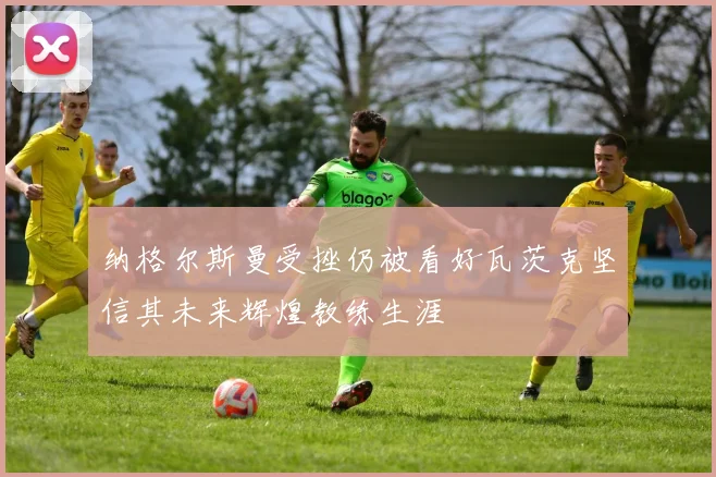 纳格尔斯曼受挫仍被看好瓦茨克坚信其未来辉煌教练生涯