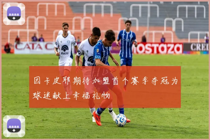 因卡皮耶期待加盟首个赛季夺冠为球迷献上幸福礼物