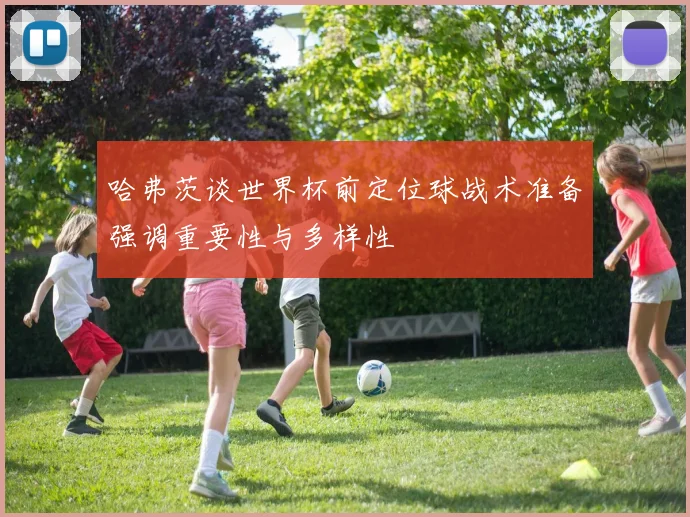 哈弗茨谈世界杯前定位球战术准备强调重要性与多样性